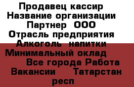 Продавец-кассир › Название организации ­ Партнер, ООО › Отрасль предприятия ­ Алкоголь, напитки › Минимальный оклад ­ 38 000 - Все города Работа » Вакансии   . Татарстан респ.